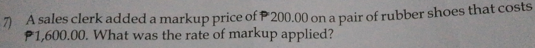 A sales clerk added a markup price of P200.00 on a pair of rubber shoes that costs
₹1,600.00. What was the rate of markup applied?