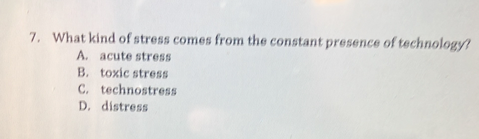 What kind of stress comes from the constant presence of technology?
A. acute stress
B. toxic stress
C. technostress
D. distress