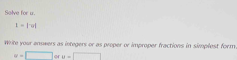 Solve for u.
1=|^-u|
Write your answers as integers or as proper or improper fractions in simplest form.
u=□ or u=□