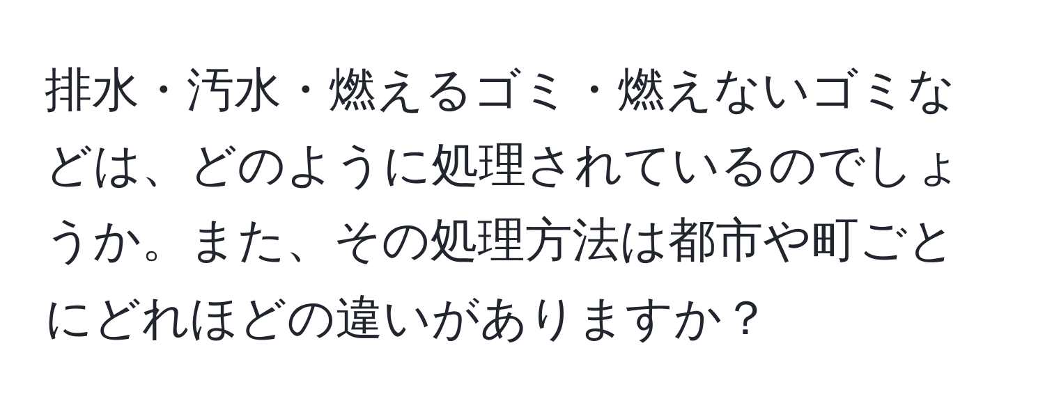 排水・汚水・燃えるゴミ・燃えないゴミなどは、どのように処理されているのでしょうか。また、その処理方法は都市や町ごとにどれほどの違いがありますか？