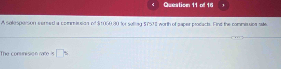 A salesperson earned a commission of $1059.80 for selling $7570 worth of paper products. Find the commission rate 
The commision rate is □ %.