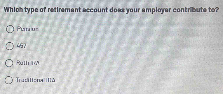 Which type of retirement account does your employer contribute to?
Pension
457
Roth IRA
Traditional IRA