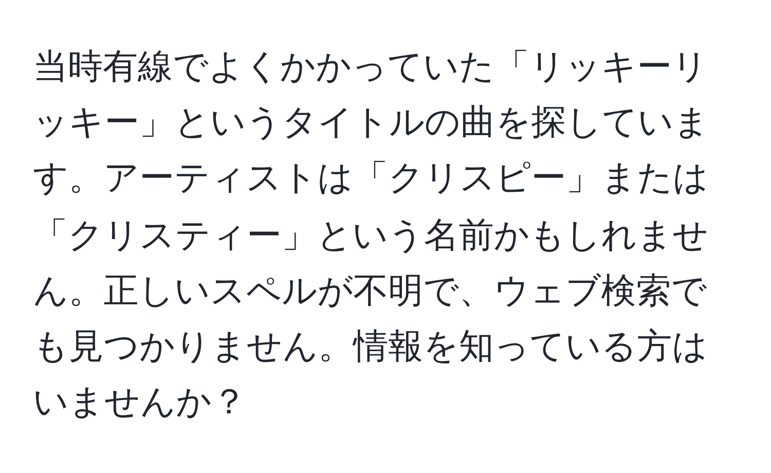 当時有線でよくかかっていた「リッキーリッキー」というタイトルの曲を探しています。アーティストは「クリスピー」または「クリスティー」という名前かもしれません。正しいスペルが不明で、ウェブ検索でも見つかりません。情報を知っている方はいませんか？