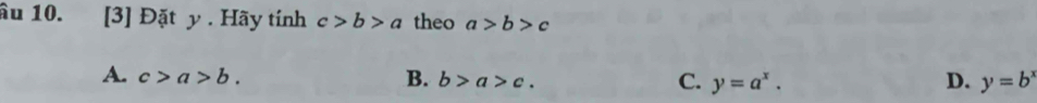 ầu 10. [3] Đặt y. Hãy tính c>b>a theo a>b>c
A. c>a>b. B. b>a>c. C. y=a^x. D. y=b^x