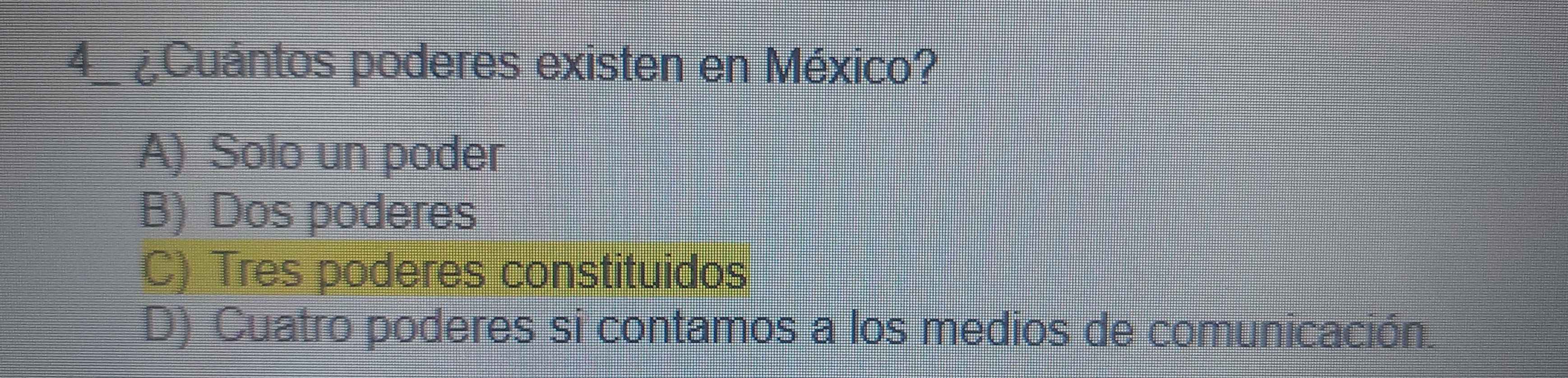 ¿Cuántos poderes existen en México?
A) Solo un poder
B) Dos poderes
C) Tres poderes constituidos
D) Cuatro poderes si contamos a los medios de comunicación.