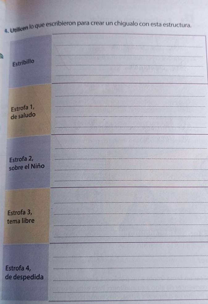 Utilicen lo que escribieron para crear un chigualo con esta estructura. 
_ 
_ 
_ 
Estribillo 
_ 
_ 
Estrofa 1,_ 
de saludo_ 
_ 
_ 
Estrofa 2,_ 
sobre el Niño_ 
_ 
_ 
Estrofa 3,_ 
_ 
tema libre 
_ 
_ 
Estrofa 4,_ 
de despedida_ 
_ 
_