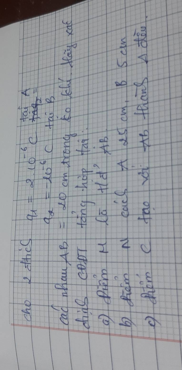 cho 2 thes q_1=2.10^(-6)C
fai A

a_alpha =-10^(-6)C tai B 
cad mhaw AB=20 cm trong to Chi dlag xat 
ding cpī tāng hop fai. 
a Pé M Ca +ld AB
b Ridm N eace A 25 cm. B Scm 
chhim e fao zi tó thāng ndà