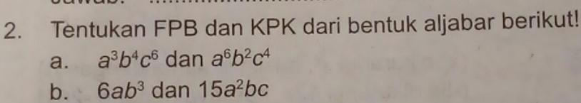 Tentukan FPB dan KPK dari bentuk aljabar berikut! 
a. a^3b^4c^6 dan a^6b^2c^4
b. 6ab^3 dan 15a^2bc