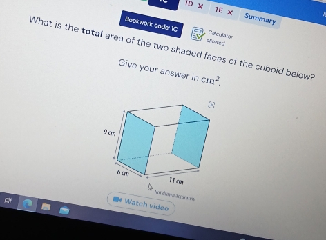 overline 1DX 1E X Summary
Bookwork code: 1C allowed
Calculator
What is the total area of the two shaded faces of the cuboid below?
Give your answer in cm^2.
9 cm
6 cm 11cm
Not drann accusately
* Watch video