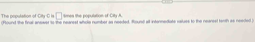 The population of City C is □ times the population of City A. 
(Round the final answer to the nearest whole number as needed. Round all intermediate values to the nearest tenth as needed.)