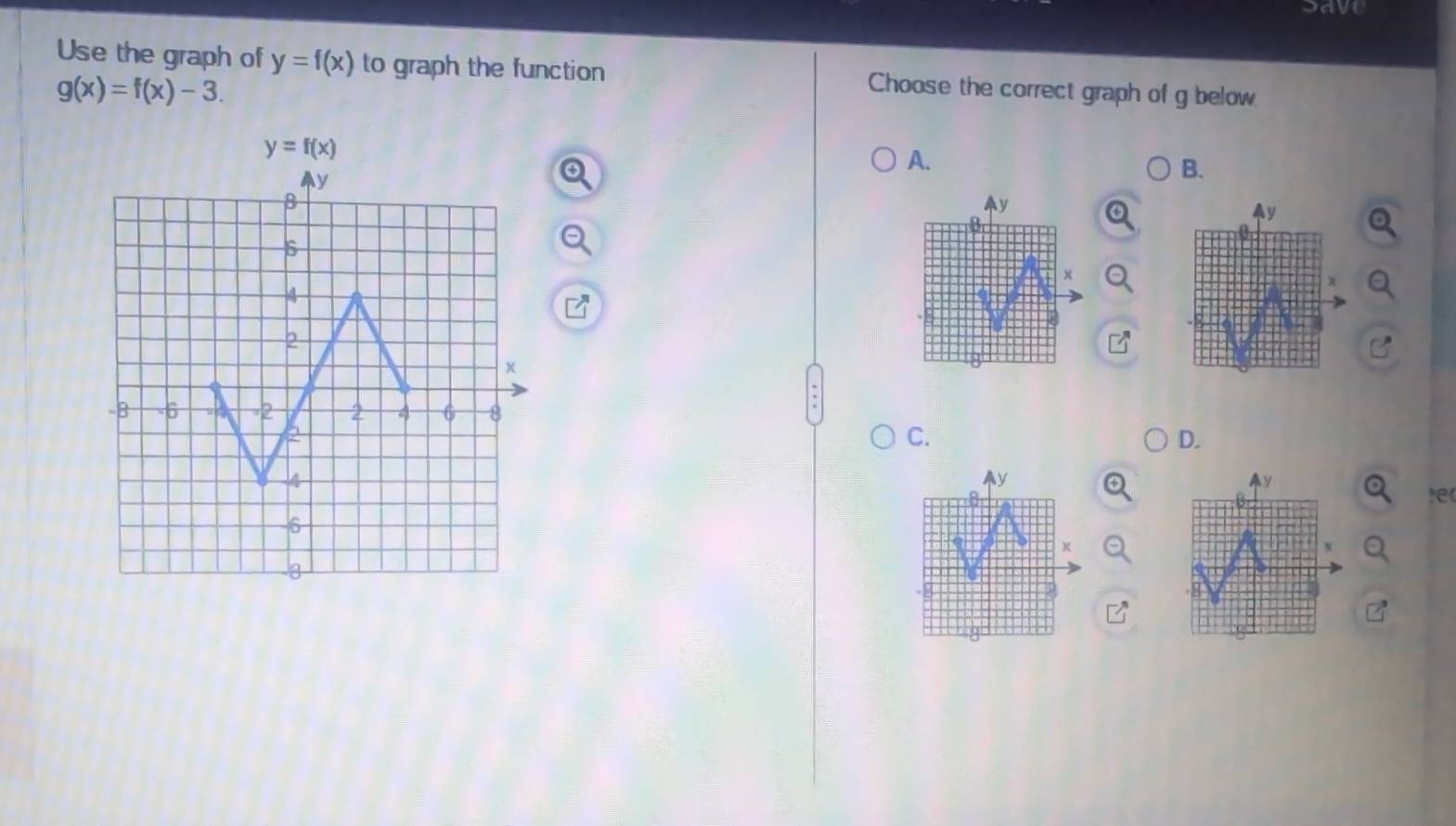 Save
Use the graph of y=f(x) to graph the function Choose the correct graph of g below
g(x)=f(x)-3.
y=f(x)
A.
B.
C.
D.
)e(