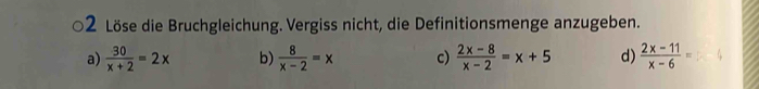 Löse die Bruchgleichung. Vergiss nicht, die Definitionsmenge anzugeben.
a)  30/x+2 =2x b)  8/x-2 =x c)  (2x-8)/x-2 =x+5 d)  (2x-11)/x-6 =