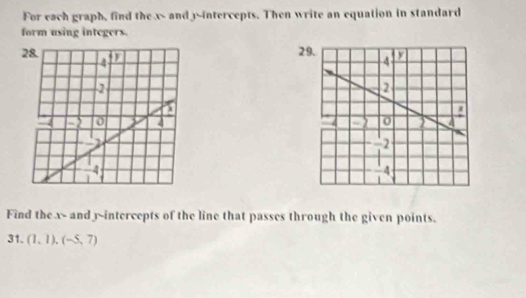 For each graph, find the x - and y-intercepts. Then write an equation in standard 
form using integers. 
29 
2 

Find the x - and y-intercepts of the line that passes through the given points. 
31. (1,1),(-5,7)