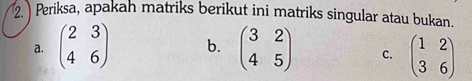 Periksa, apakah matriks berikut ini matriks singular atau bukan.
a. beginpmatrix 2&3 4&6endpmatrix beginpmatrix 3&2 4&5endpmatrix
b.
C. beginpmatrix 1&2 3&6endpmatrix