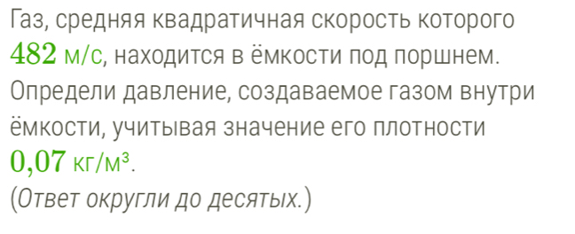 Газ, средняя Κвадратичная скорость которого
482 м/с, находится в ёмΚосΤи πод поршнем. 
Олредели давление, создаваемое газом внутри 
ёмкости, учиты вая значение его плотности
0,07Kr/M^3. 
(Ответ округли до десятыιх.)