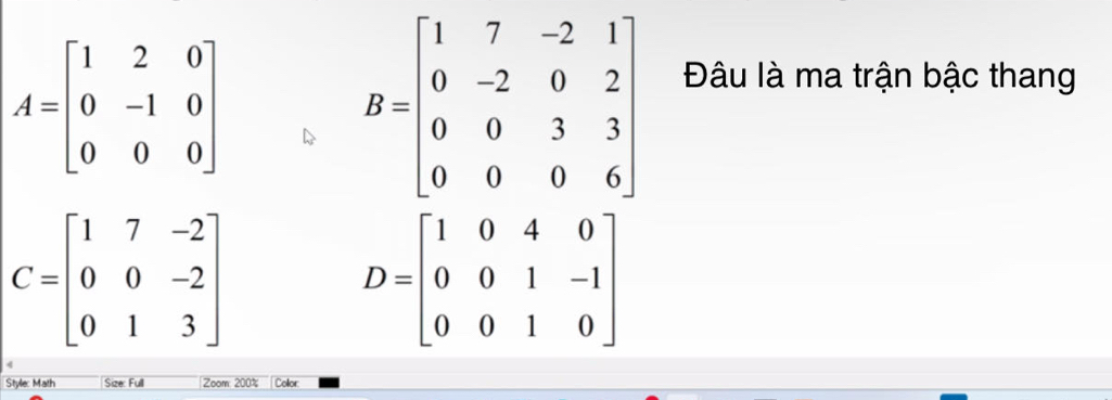 A=beginbmatrix 1&2&0 0&-1&0 0&0&0endbmatrix
B=beginbmatrix 1&7&-2&1 0&-2&0&2 0&0&3&3 0&0&0&6endbmatrix Đâu là ma trận bậc thang
C=beginbmatrix 1&7&-2 0&0&-2 0&1&3endbmatrix
D=beginbmatrix 1&0&4&0 0&0&1&-1 0&0&1&0endbmatrix
Style: Math Size: Full Zoom 200% Color