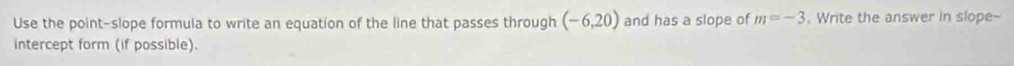Use the point-slope formula to write an equation of the line that passes through (-6,20) and has a slope of m=-3. Write the answer in slope- 
intercept form (if possible).