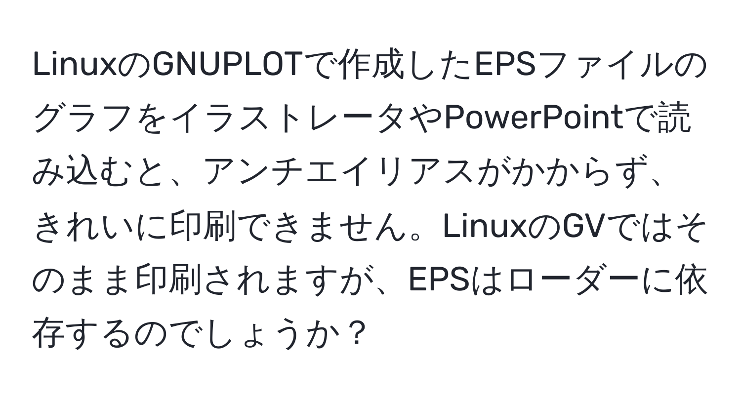 LinuxのGNUPLOTで作成したEPSファイルのグラフをイラストレータやPowerPointで読み込むと、アンチエイリアスがかからず、きれいに印刷できません。LinuxのGVではそのまま印刷されますが、EPSはローダーに依存するのでしょうか？