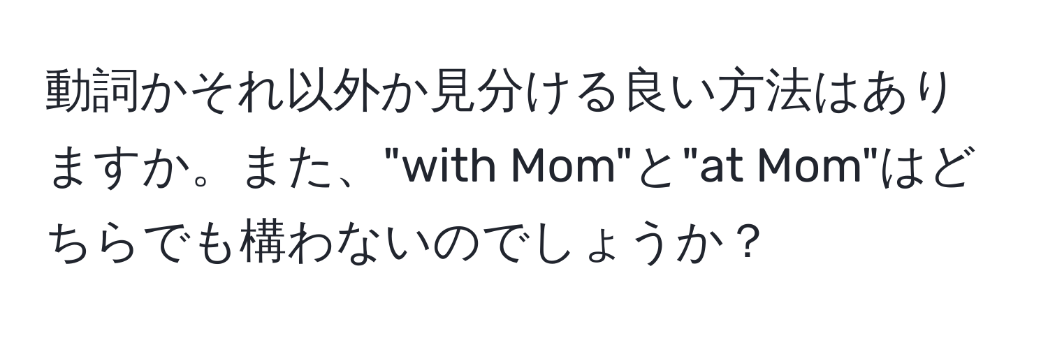 動詞かそれ以外か見分ける良い方法はありますか。また、"with Mom"と"at Mom"はどちらでも構わないのでしょうか？