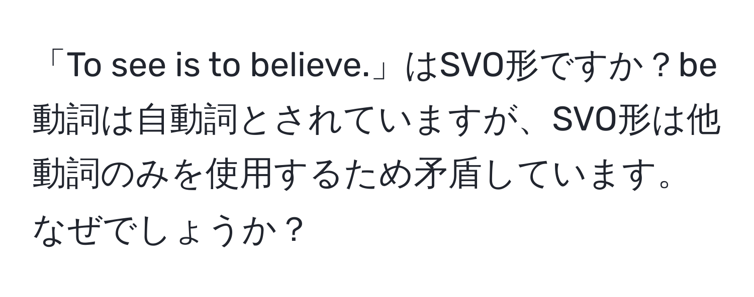 「To see is to believe.」はSVO形ですか？be動詞は自動詞とされていますが、SVO形は他動詞のみを使用するため矛盾しています。なぜでしょうか？