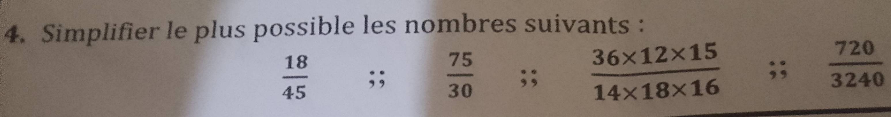 Simplifier le plus possible les nombres suivants :
 18/45 ;;
 75/30 ;;
 (36* 12* 15)/14* 18* 16 ;;  720/3240 
 □ /□  