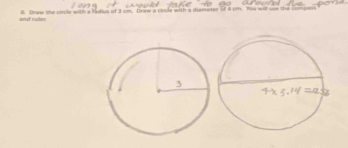 Draw the circle with a radius of 3 cm. Draw a circle with a diameter of 4 cm. You will use the compass 
and ruler.