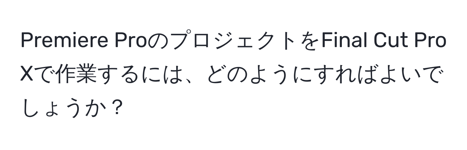 Premiere ProのプロジェクトをFinal Cut Pro Xで作業するには、どのようにすればよいでしょうか？