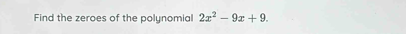 Find the zeroes of the polynomial 2x^2-9x+9.