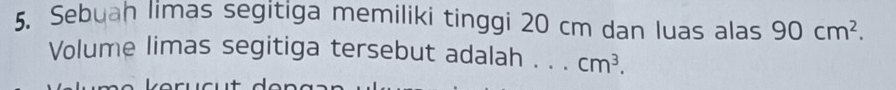 Sebuah limas segitiga memiliki tinggi 20 cm dan luas alas 90cm^2. 
Volume limas segitiga tersebut adalah . . . cm^3.