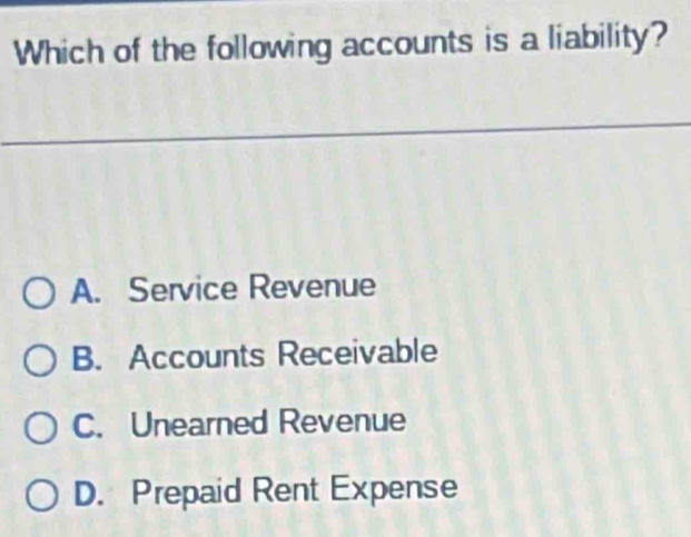 Which of the following accounts is a liability?
A. Service Revenue
B. Accounts Receivable
C. Unearned Revenue
D. Prepaid Rent Expense