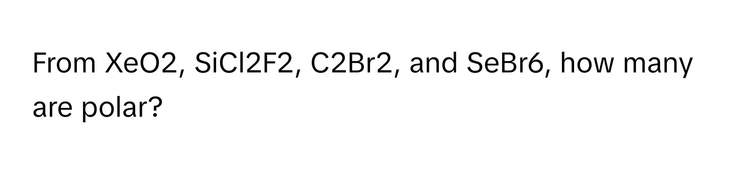 Solved: From XeO2, SiCl2F2, C2Br2, and SeBr6, how many are polar ...