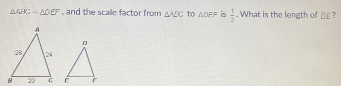 △ ABCsim △ DEF , and the scale factor from △ ABC to △ DEF is  1/2 . What is the length of overline DE