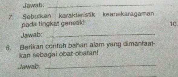 Jawab:_ 
7. Sebutkan karakteristik keanekaragaman 
pada tingkat genetik! 10. 
Jawab:_ 
8. Berikan contoh bahan alam yang dimanfaat- 
kan sebagai obat-obatan! 
Jawab:_