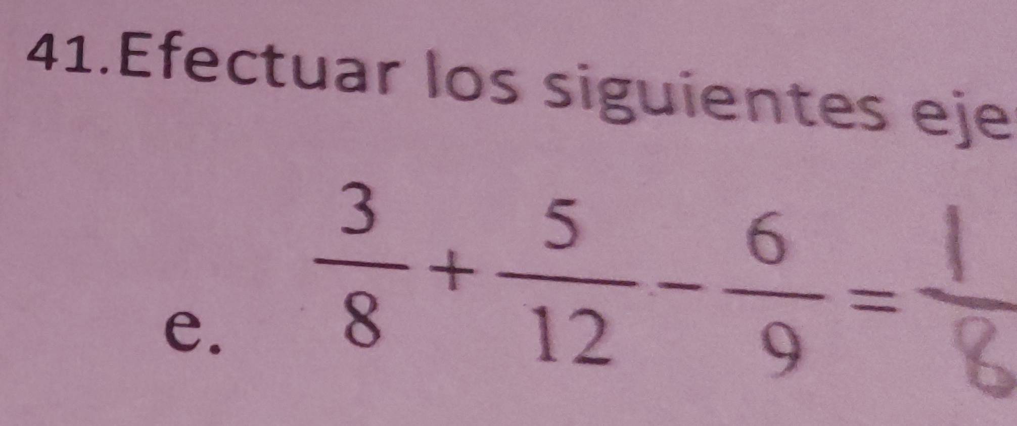 Efectuar los siguientes eje 
e.
 3/8 + 5/12 - 6/9 =