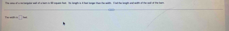 The area of a rectangular wall of a barn is 60 square feet. Its length is 4 feet longer than the width. Find the length and width of the wall of the barn. 
The width is □ feet.