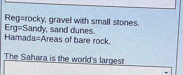 Reg=rocky, gravel with small stones.
Erg= Sandy, sand dunes. 
Hamada=Areas of bare rock. 
The Sahara is the world's largest