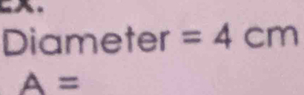 a 
Diameter =4cm
A=