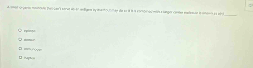 A small organic molecule that can't serve as an antigen by itself but may do so if it is combined with a larger carrier molecule is known as a(n)_
epitope
domain
immunogen
hapten