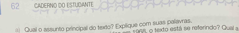 CADERNO DO ESTUDANTE 
a) Qual o assunto principal do texto? Explique com suas palayras. 
1968, o texto está se referindo? Qual a