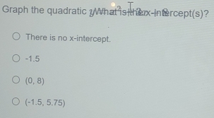 Graph the quadratic What is thex-Intercept(s)?
There is no x-intercept.
-1.5
(0,8)
(-1.5,5.75)