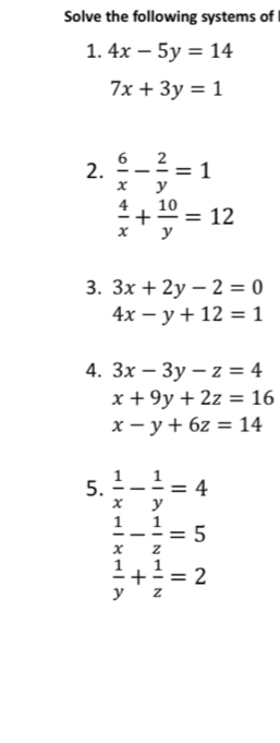 Solve the following systems of 
1. 4x-5y=14
7x+3y=1
2.  6/x - 2/y =1
 4/x + 10/y =12
3. 3x+2y-2=0
4x-y+12=1
4. 3x-3y-z=4
x+9y+2z=16
x-y+6z=14
5.  1/x - 1/y =4
 1/x - 1/z =5
 1/y + 1/z =2