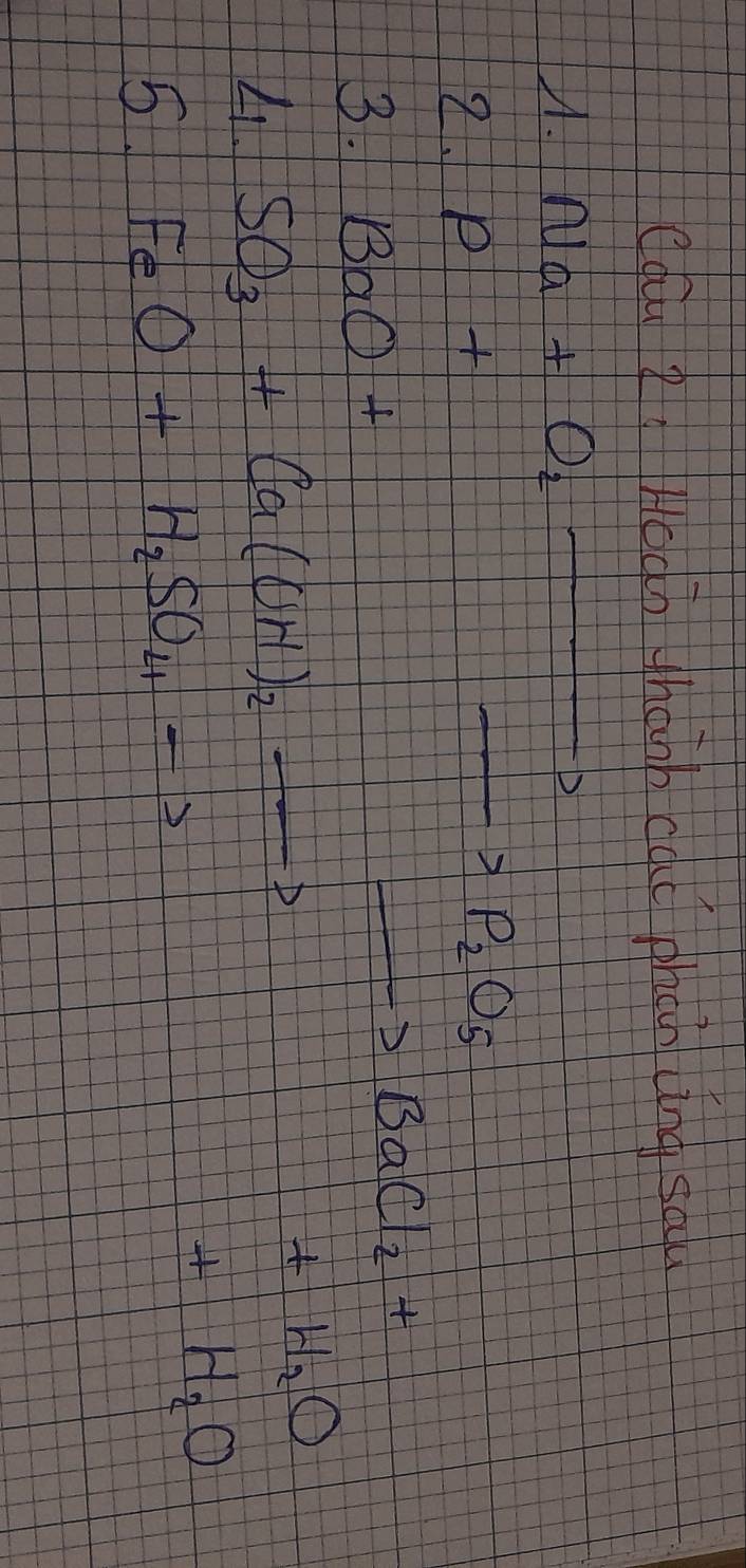 cgáu ǒ; Hoào thanb cad phan ling sau 
A. Na+O_2..... 
2. p+
_  P_2O_5
3. BaO+
BaCl_2+
41. SO_3+Ca(OH)_2to
+H_2O
5 FeO+H_2SO_4to
+H_2O
