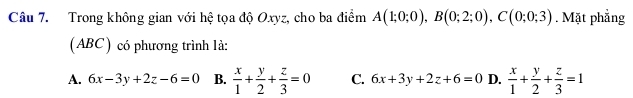 Trong không gian với hệ tọa độ Oxyz, cho ba điểm A(1;0;0), B(0;2;0), C(0;0;3). Mặt phẳng
(ABC) có phương trình là:
A. 6x-3y+2z-6=0 B.  x/1 + y/2 + z/3 =0 C. 6x+3y+2z+6=0 D.  x/1 + y/2 + z/3 =1