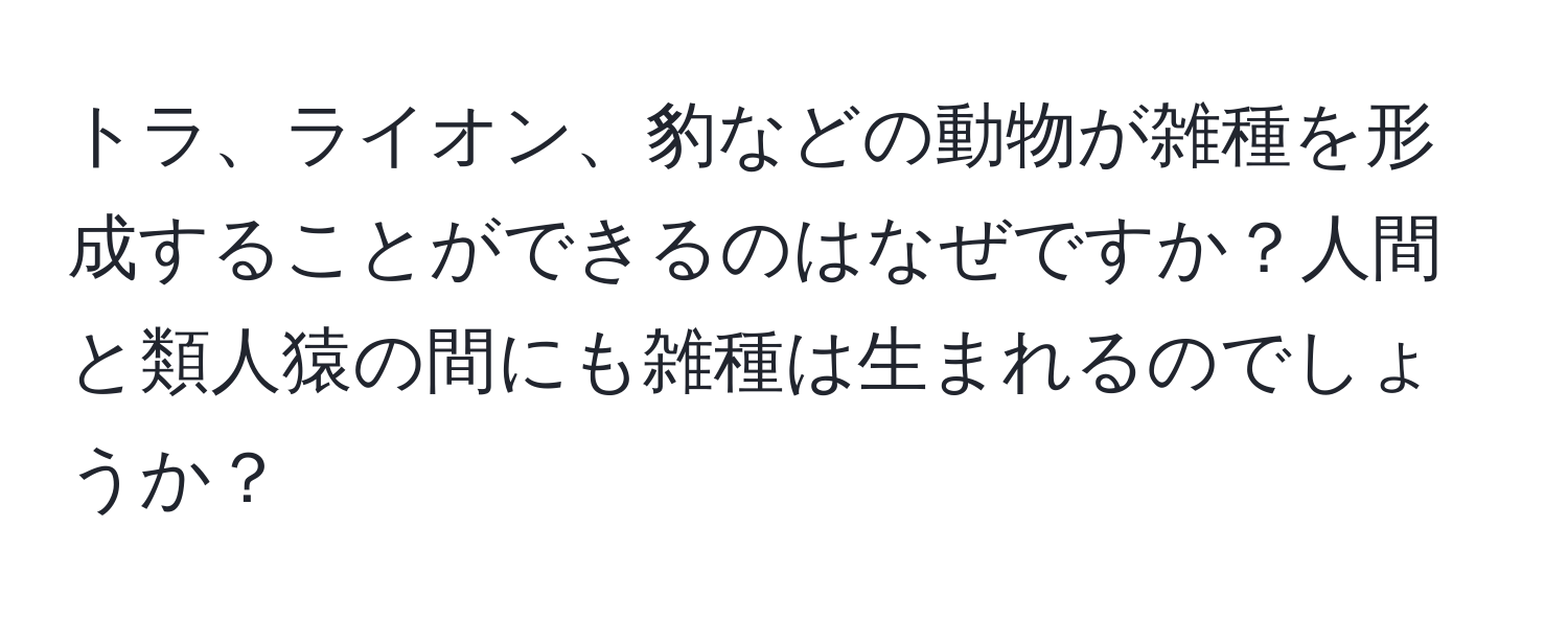 トラ、ライオン、豹などの動物が雑種を形成することができるのはなぜですか？人間と類人猿の間にも雑種は生まれるのでしょうか？