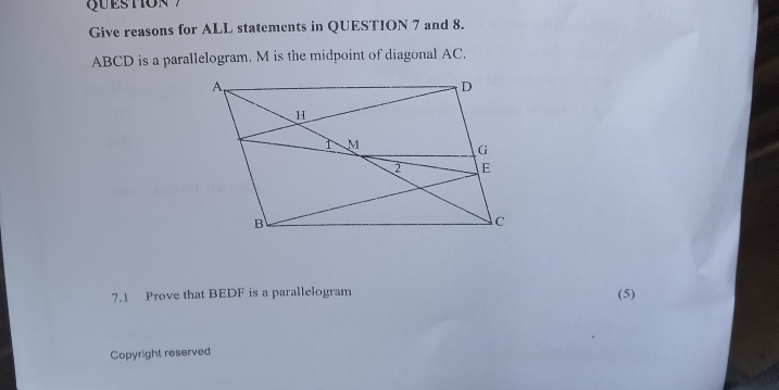 Give reasons for ALL statements in QUESTION 7 and 8.
ABCD is a parallelogram. M is the midpoint of diagonal AC. 
7.1 Prove that BEDF is a parallelogram (5) 
Copyright reserved