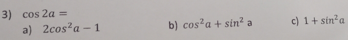 cos 2a=
a) 2cos^2a-1
b) cos^2a+sin^2a c) 1+sin^2a