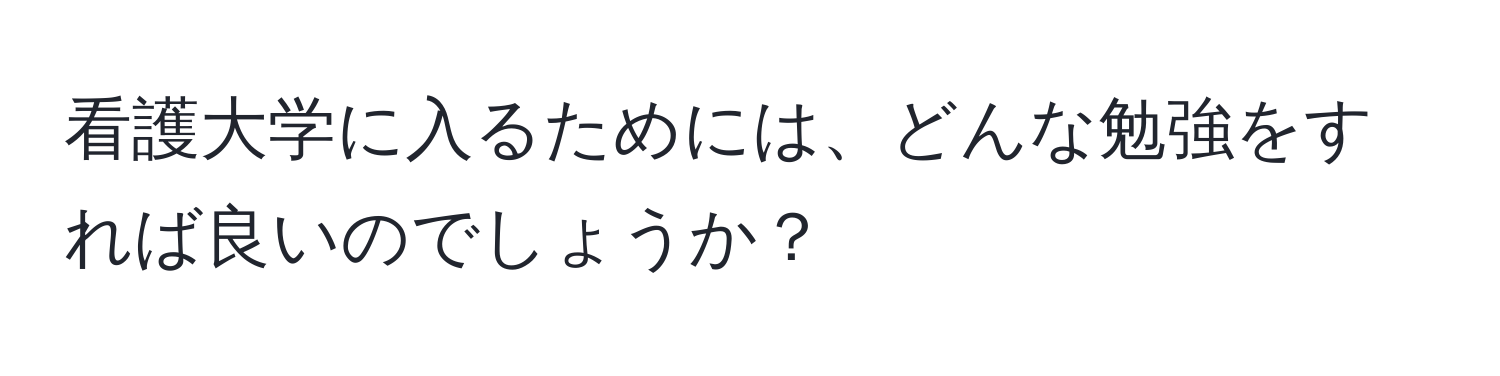 看護大学に入るためには、どんな勉強をすれば良いのでしょうか？