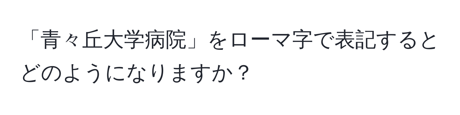 「青々丘大学病院」をローマ字で表記するとどのようになりますか？