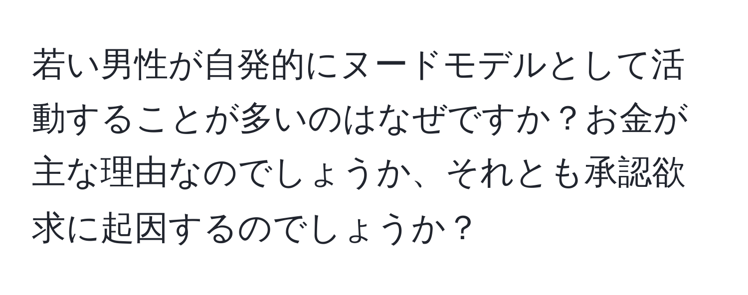 若い男性が自発的にヌードモデルとして活動することが多いのはなぜですか？お金が主な理由なのでしょうか、それとも承認欲求に起因するのでしょうか？