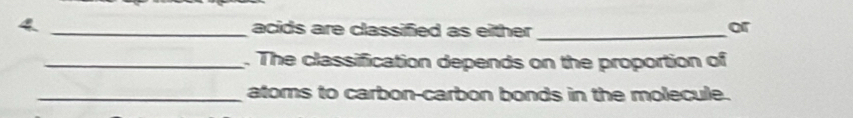 4 _acids are classified as either _ 
or 
_. The classification depends on the proportion of 
_atoms to carbon-carbon bonds in the molecule.